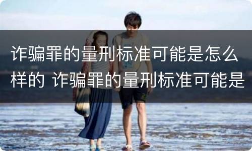 诈骗罪的量刑标准可能是怎么样的 诈骗罪的量刑标准可能是怎么样的呢