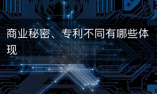 商业秘密、专利不同有哪些体现