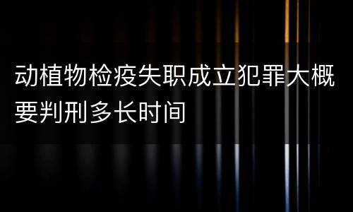 动植物检疫失职成立犯罪大概要判刑多长时间