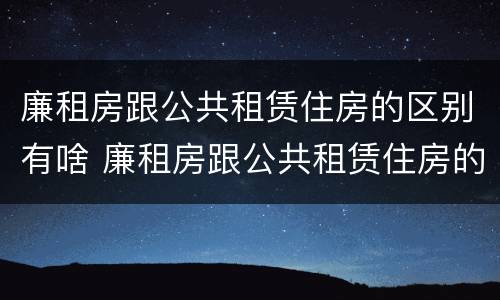 廉租房跟公共租赁住房的区别有啥 廉租房跟公共租赁住房的区别有啥不同