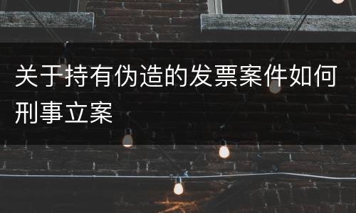 关于持有伪造的发票案件如何刑事立案