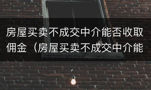 房屋买卖不成交中介能否收取佣金（房屋买卖不成交中介能否收取佣金和佣金）