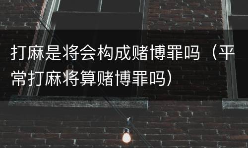 打麻是将会构成赌博罪吗（平常打麻将算赌博罪吗）