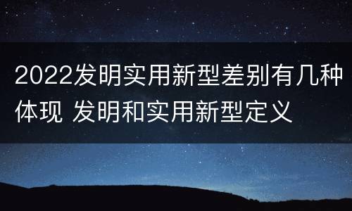 2022发明实用新型差别有几种体现 发明和实用新型定义