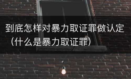 到底怎样对暴力取证罪做认定（什么是暴力取证罪）