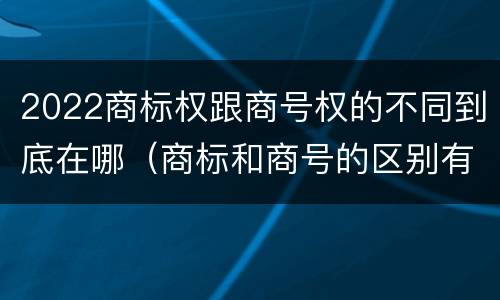 2022商标权跟商号权的不同到底在哪（商标和商号的区别有哪些?）