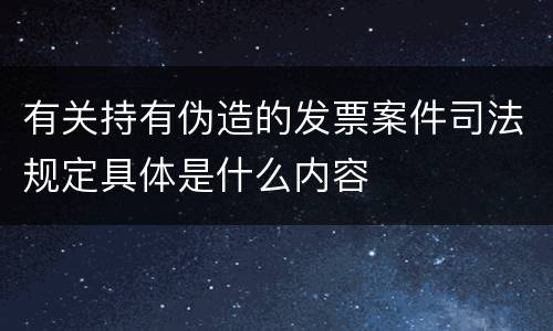 有关持有伪造的发票案件司法规定具体是什么内容