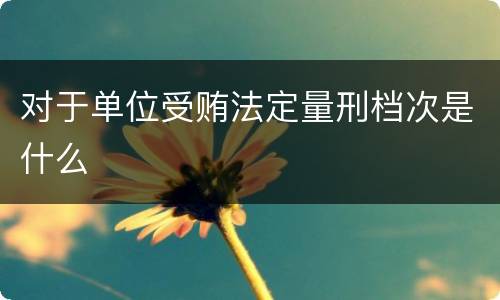 对于单位受贿法定量刑档次是什么