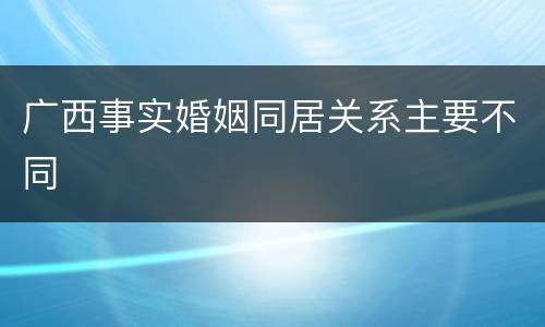 广西事实婚姻同居关系主要不同