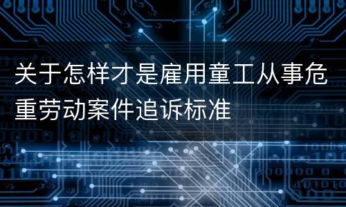 关于怎样才是雇用童工从事危重劳动案件追诉标准