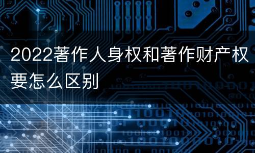 2022著作人身权和著作财产权要怎么区别
