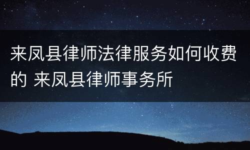 来凤县律师法律服务如何收费的 来凤县律师事务所
