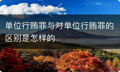 单位行贿罪与对单位行贿罪的区别是怎样的