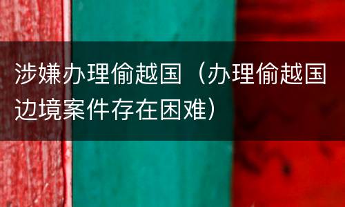 涉嫌办理偷越国（办理偷越国边境案件存在困难）