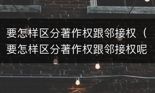 要怎样区分著作权跟邻接权（要怎样区分著作权跟邻接权呢）