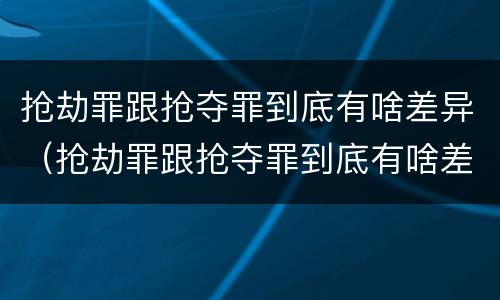 抢劫罪跟抢夺罪到底有啥差异（抢劫罪跟抢夺罪到底有啥差异吗）