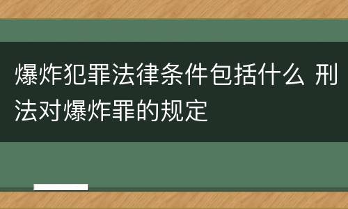 爆炸犯罪法律条件包括什么 刑法对爆炸罪的规定