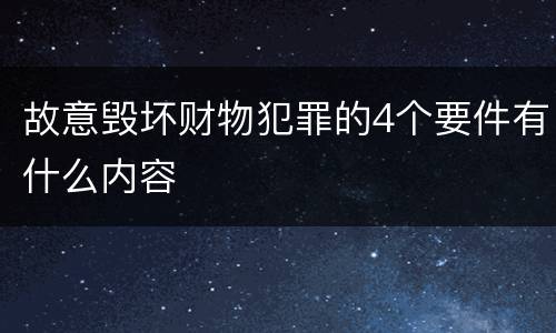 故意毁坏财物犯罪的4个要件有什么内容