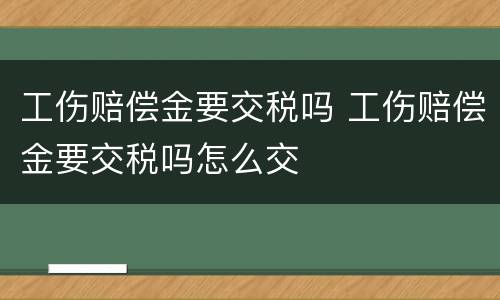 工伤赔偿金要交税吗 工伤赔偿金要交税吗怎么交