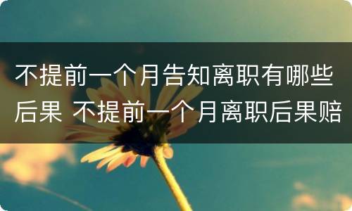 不提前一个月告知离职有哪些后果 不提前一个月离职后果赔偿有标准