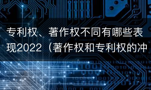 专利权、著作权不同有哪些表现2022（著作权和专利权的冲突）