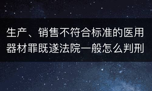 生产、销售不符合标准的医用器材罪既遂法院一般怎么判刑