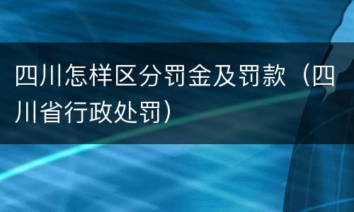 四川怎样区分罚金及罚款（四川省行政处罚）