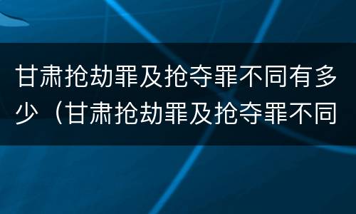 甘肃抢劫罪及抢夺罪不同有多少（甘肃抢劫罪及抢夺罪不同有多少种情形）