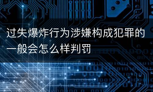 过失爆炸行为涉嫌构成犯罪的一般会怎么样判罚