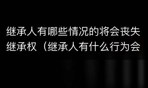 继承人有哪些情况的将会丧失继承权（继承人有什么行为会丧失继承权）