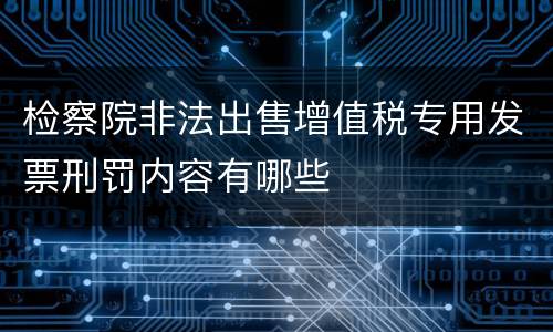 检察院非法出售增值税专用发票刑罚内容有哪些