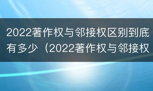 2022著作权与邻接权区别到底有多少（2022著作权与邻接权区别到底有多少种）