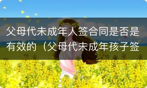 父母代未成年人签合同是否是有效的（父母代未成年孩子签合同效力）
