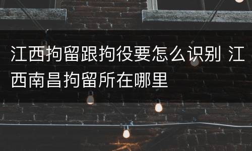 江西拘留跟拘役要怎么识别 江西南昌拘留所在哪里