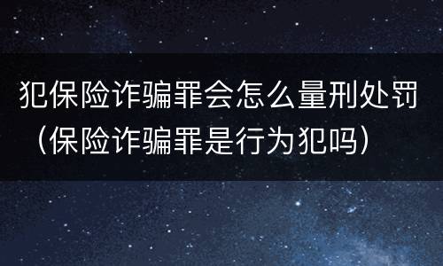 犯保险诈骗罪会怎么量刑处罚（保险诈骗罪是行为犯吗）