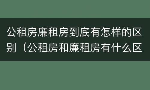 公租房廉租房到底有怎样的区别（公租房和廉租房有什么区别?用户可以住一辈子吗?）