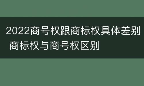 2022商号权跟商标权具体差别 商标权与商号权区别