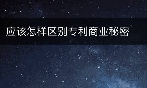应该怎样区别专利商业秘密