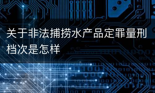 关于非法捕捞水产品定罪量刑档次是怎样