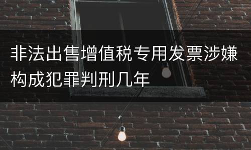 非法出售增值税专用发票涉嫌构成犯罪判刑几年