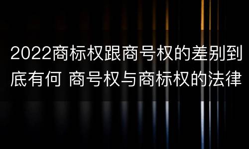 2022商标权跟商号权的差别到底有何 商号权与商标权的法律冲突与解决