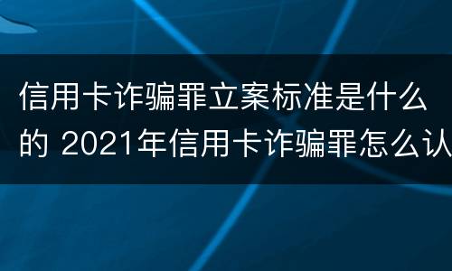 信用卡诈骗罪立案标准是什么的 2021年信用卡诈骗罪怎么认定