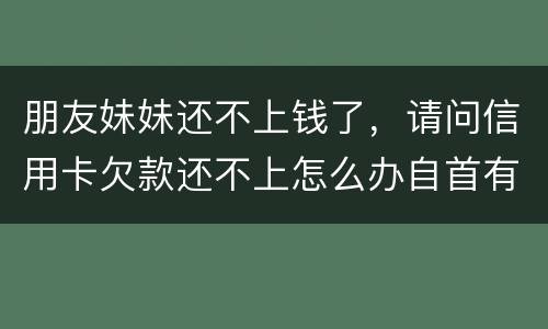 朋友妹妹还不上钱了，请问信用卡欠款还不上怎么办自首有用吗