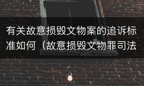 有关故意损毁文物案的追诉标准如何（故意损毁文物罪司法解释）