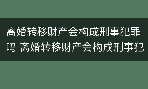 离婚转移财产会构成刑事犯罪吗 离婚转移财产会构成刑事犯罪吗知乎