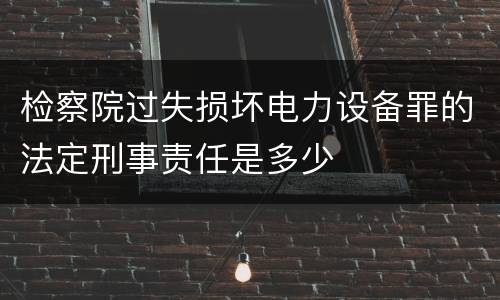检察院过失损坏电力设备罪的法定刑事责任是多少