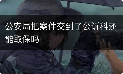 公安局把案件交到了公诉科还能取保吗