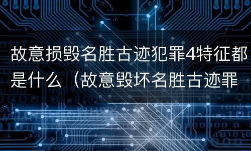 故意损毁名胜古迹犯罪4特征都是什么（故意毁坏名胜古迹罪）