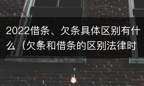 2022借条、欠条具体区别有什么（欠条和借条的区别法律时间多少年）