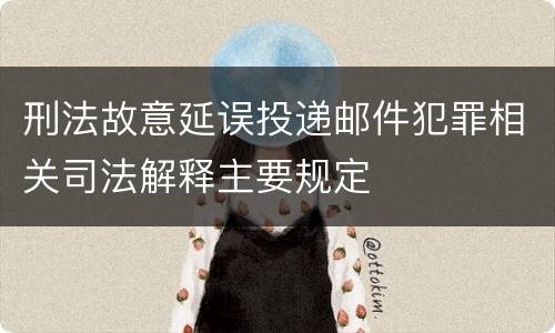 刑法故意延误投递邮件犯罪相关司法解释主要规定